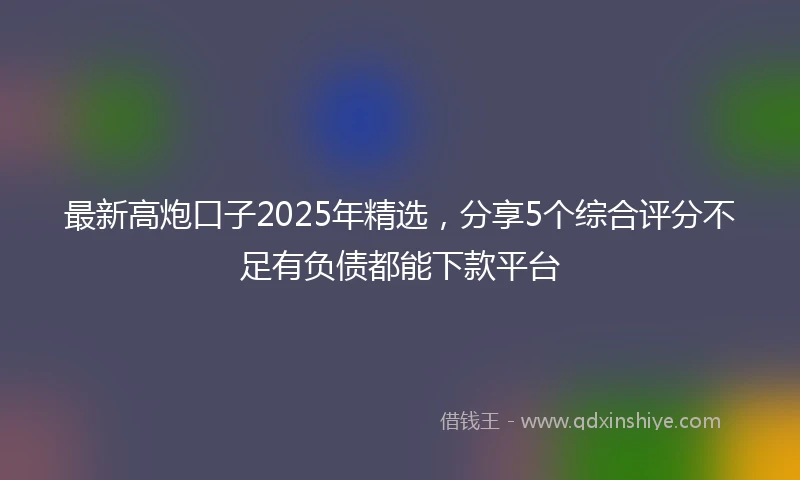 最新高炮口子2025年精选，分享5个综合评分不足有负债都能下款平台