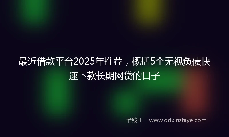最近借款平台2025年推荐,概括5个无视负债快速下款长期网贷的口子