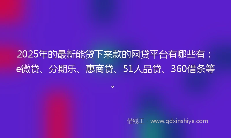 2025年的最新能贷下来款的网贷平台有哪些有：e微贷、分期乐、惠商贷、51人品贷、360借条等。