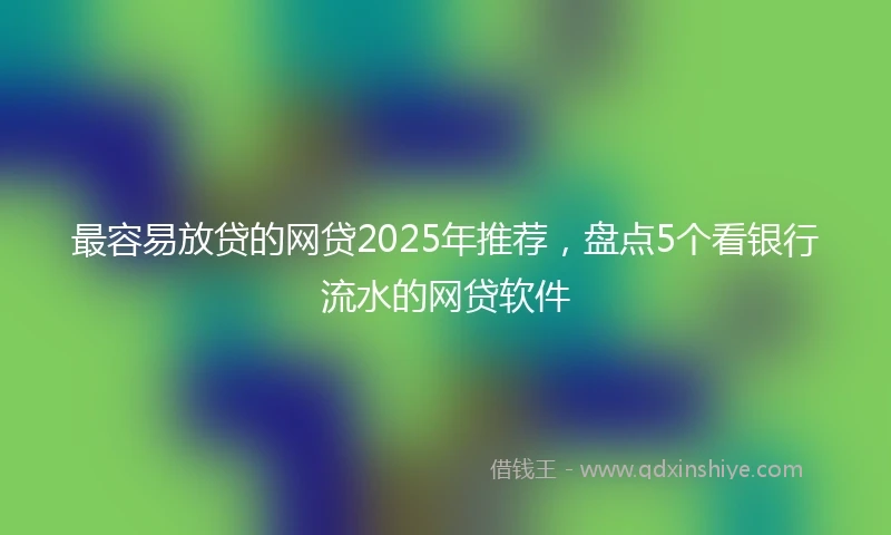 最容易放贷的网贷2025年推荐，盘点5个看银行流水的网贷软件