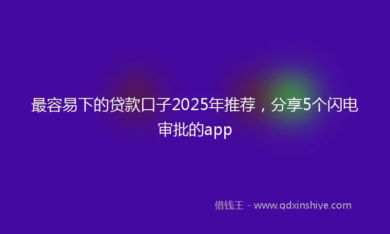 最容易下的贷款口子2025年推荐，分享5个闪电审批的app