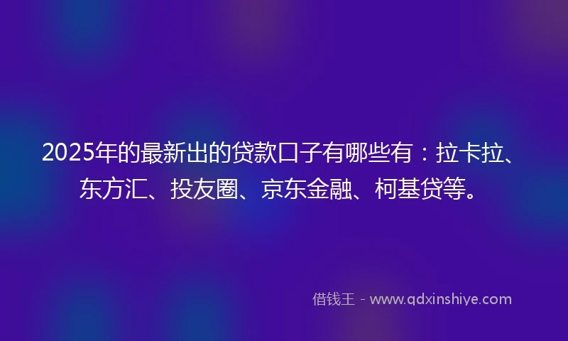 2025年的最新出的贷款口子有哪些有：拉卡拉、东方汇、投友圈、京东金融、柯基贷等。