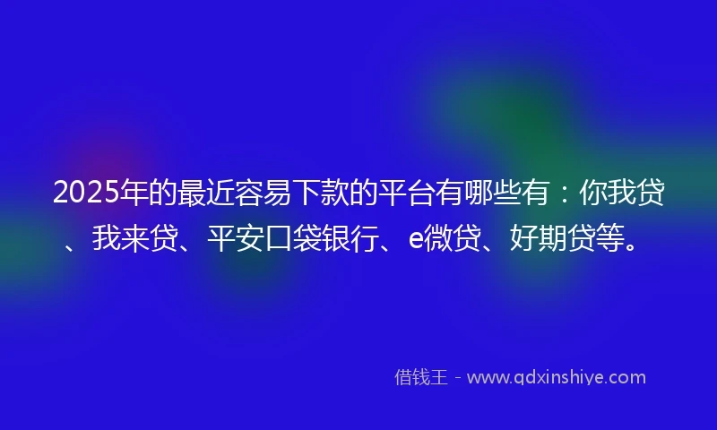2025年的最近容易下款的平台有哪些有:你我贷、我来贷、平安口袋银行、e微贷、好期贷等。