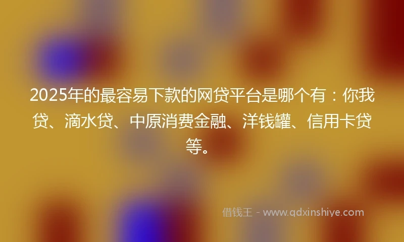2025年的最容易下款的网贷平台是哪个有：你我贷、滴水贷、中原消费金融、洋钱罐、信用卡贷等。