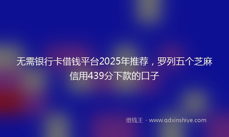 无需银行卡借钱平台2025年推荐，罗列五个芝麻信用439分下款的口子