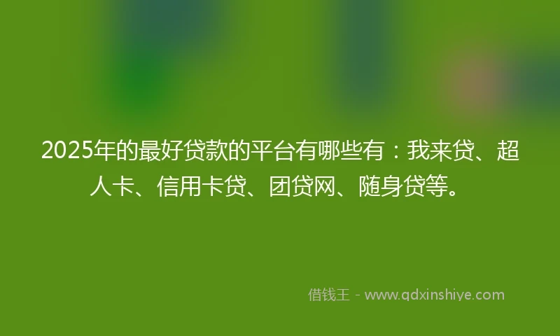 2025年的最好贷款的平台有哪些有:我来贷、超人卡、信用卡贷、团贷网、随身贷等。