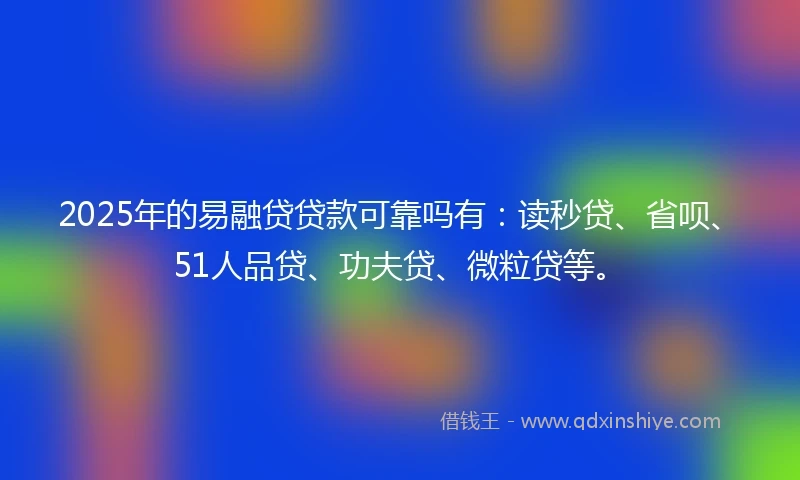 2025年的易融贷贷款可靠吗有：读秒贷、省呗、51人品贷、功夫贷、微粒贷等。
