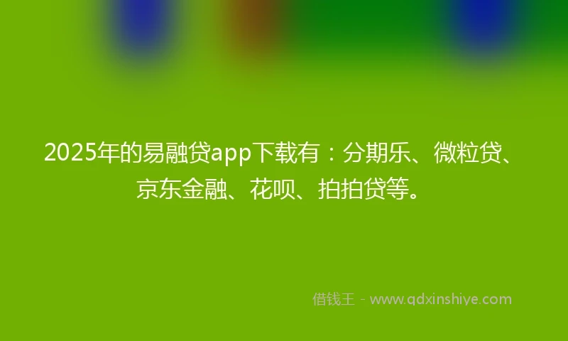 2025年的易融贷app下载有：分期乐、微粒贷、京东金融、花呗、拍拍贷等。