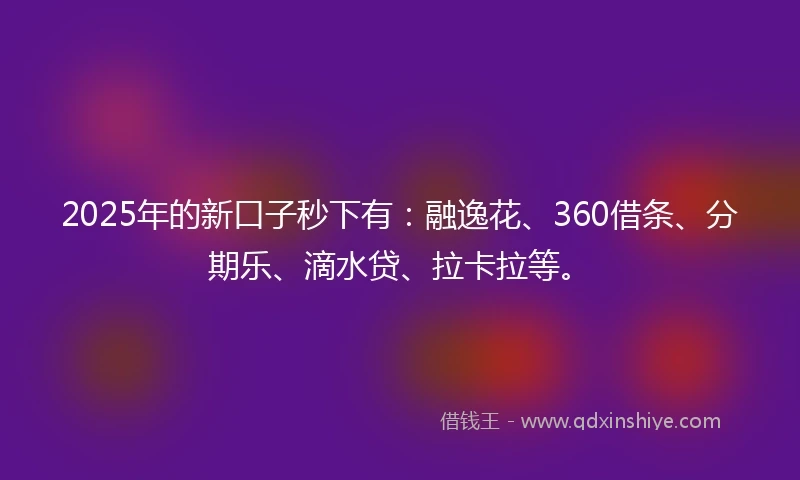 2025年的新口子秒下有：融逸花、360借条、分期乐、滴水贷、拉卡拉等。