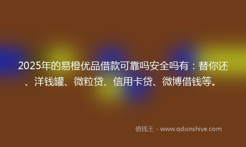 2025年的易橙优品借款可靠吗安全吗有：替你还、洋钱罐、微粒贷、信用卡贷、微博借钱等。