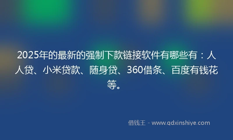 2025年的最新的强制下款链接软件有哪些有：人人贷、小米贷款、随身贷、360借条、百度有钱花等。