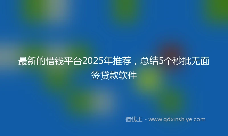 最新的借钱平台2025年推荐，总结5个秒批无面签贷款软件