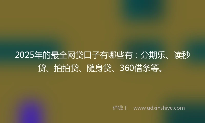 2025年的最全网贷口子有哪些有：分期乐、读秒贷、拍拍贷、随身贷、360借条等。