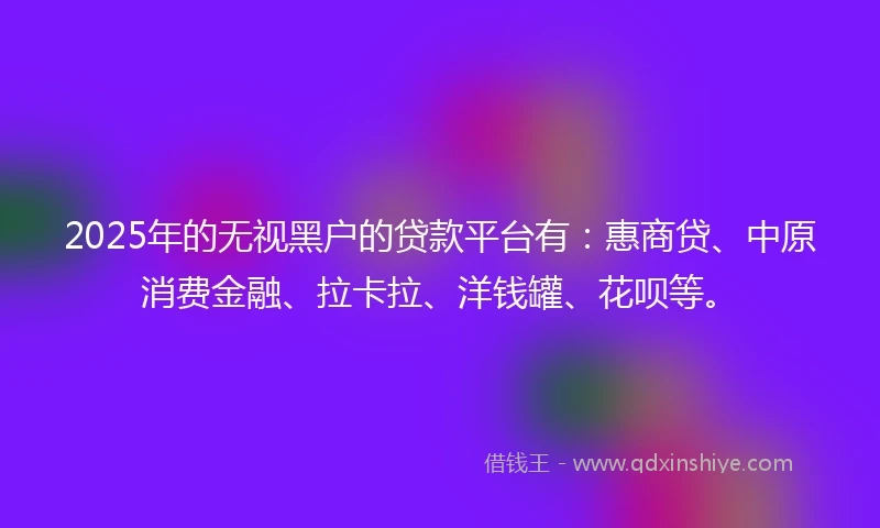 2025年的无视黑户的贷款平台有:惠商贷、中原消费金融、拉卡拉、洋钱罐、花呗等。