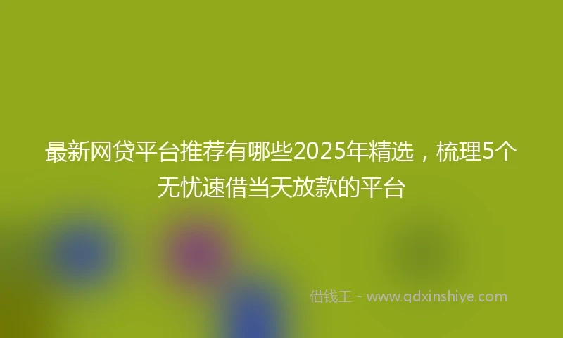 最新网贷平台推荐有哪些2025年精选，梳理5个无忧速借当天放款的平台
