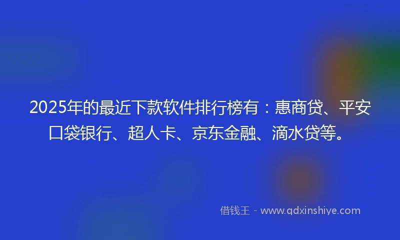2025年的最近下款软件排行榜有：惠商贷、平安口袋银行、超人卡、京东金融、滴水贷等。