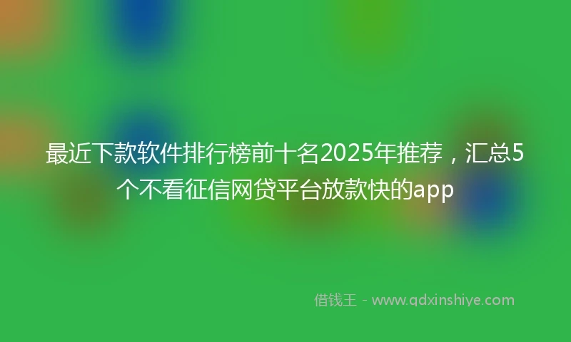 最近下款软件排行榜前十名2025年推荐，汇总5个不看征信网贷平台放款快的app