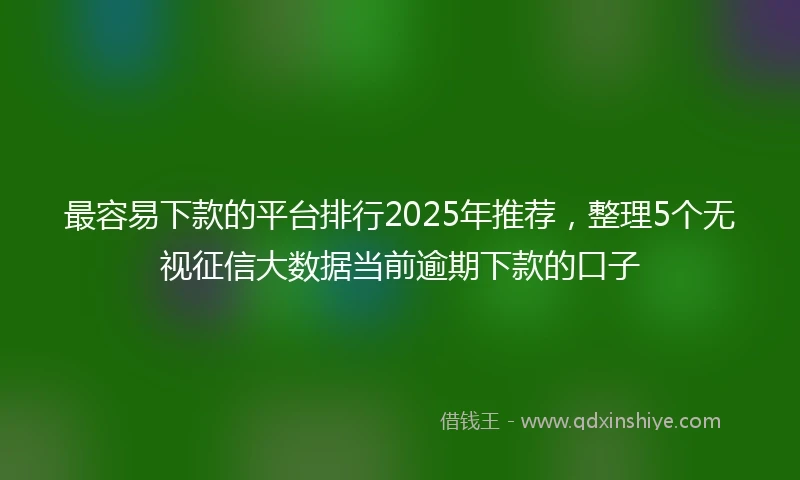 最容易下款的平台排行2025年推荐，整理5个无视征信大数据当前逾期下款的口子