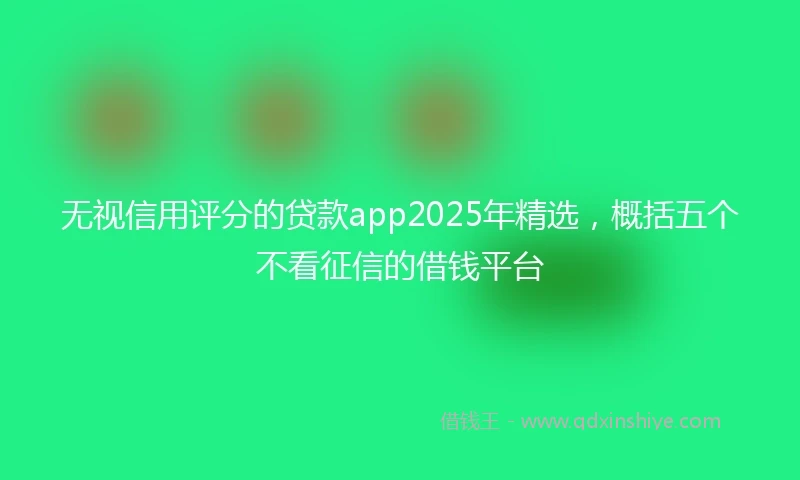 无视信用评分的贷款app2025年精选，概括五个不看征信的借钱平台