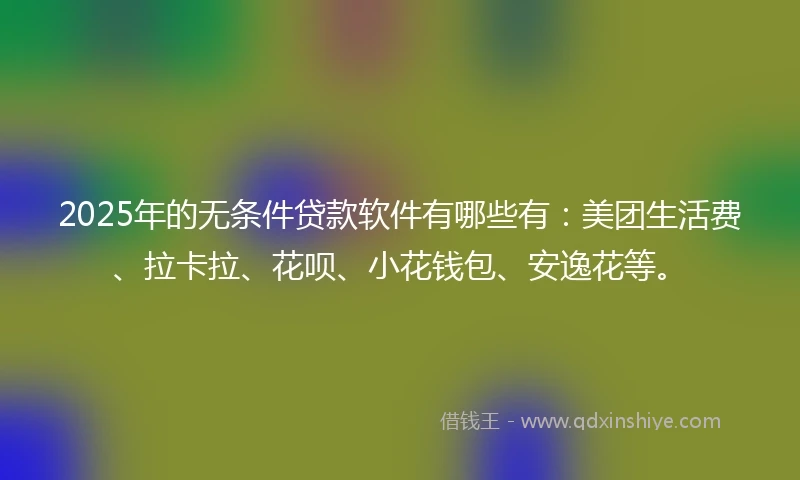 2025年的无条件贷款软件有哪些有:美团生活费、拉卡拉、花呗、小花钱包、安逸花等。