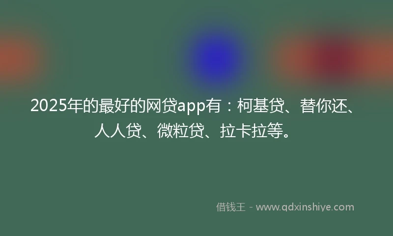 2025年的最好的网贷app有：柯基贷、替你还、人人贷、微粒贷、拉卡拉等。