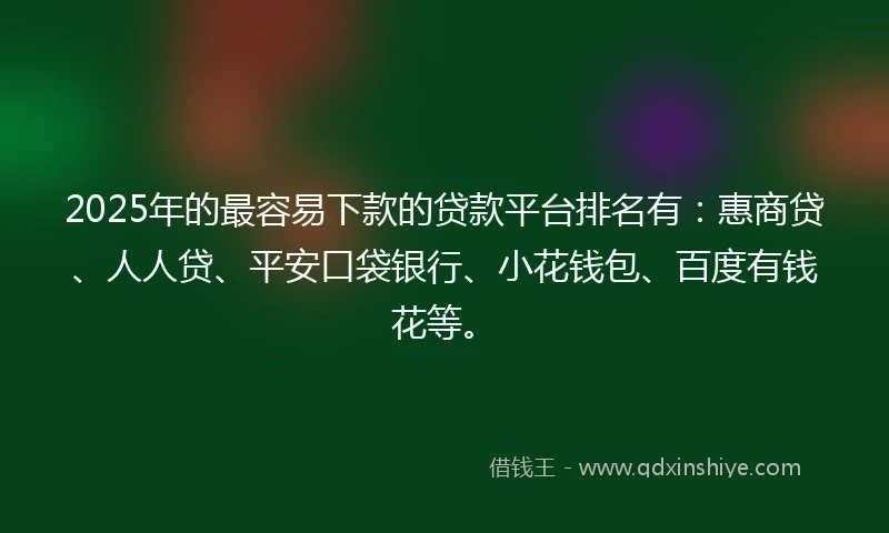 2025年的最容易下款的贷款平台排名有：惠商贷、人人贷、平安口袋银行、小花钱包、百度有钱花等。