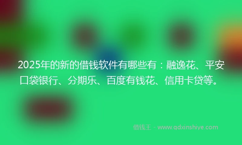 2025年的新的借钱软件有哪些有：融逸花、平安口袋银行、分期乐、百度有钱花、信用卡贷等。