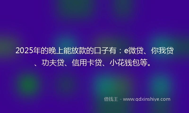 2025年的晚上能放款的口子有:e微贷、你我贷、功夫贷、信用卡贷、小花钱包等。