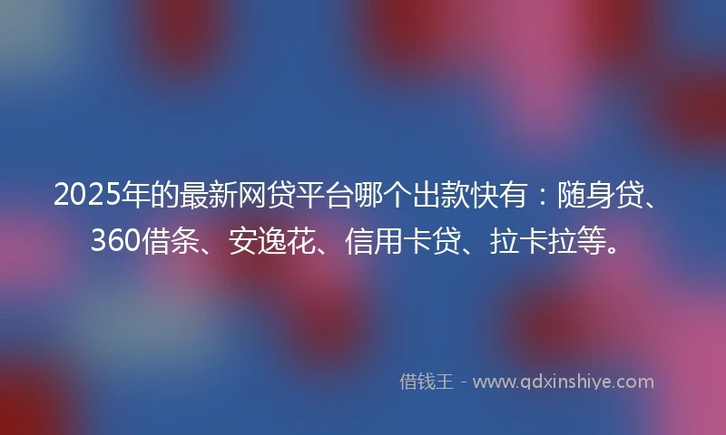 2025年的最新网贷平台哪个出款快有：随身贷、360借条、安逸花、信用卡贷、拉卡拉等。