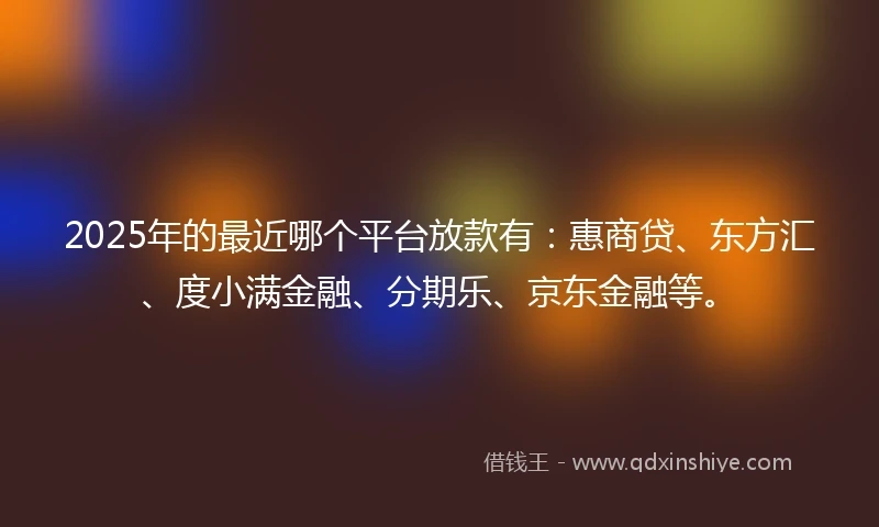 2025年的最近哪个平台放款有：惠商贷、东方汇、度小满金融、分期乐、京东金融等。