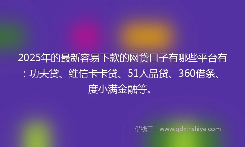 2025年的最新容易下款的网贷口子有哪些平台有：功夫贷、维信卡卡贷、51人品贷、360借条、度小满金融等。