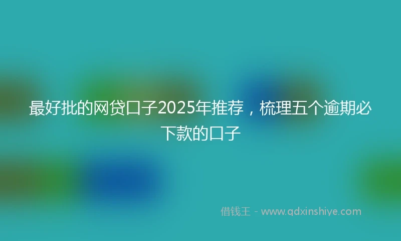 最好批的网贷口子2025年推荐，梳理五个逾期必下款的口子
