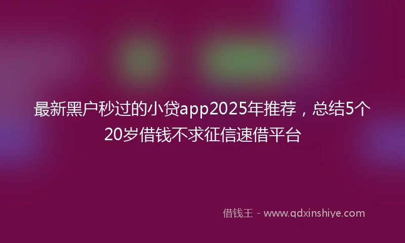 最新黑户秒过的小贷app2025年推荐，总结5个20岁借钱不求征信速借平台