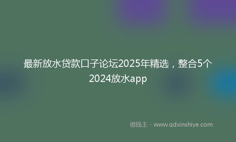最新放水贷款口子论坛2025年精选，整合5个2024放水app