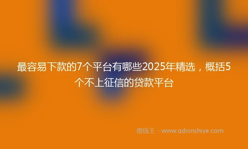 最容易下款的7个平台有哪些2025年精选，概括5个不上征信的贷款平台
