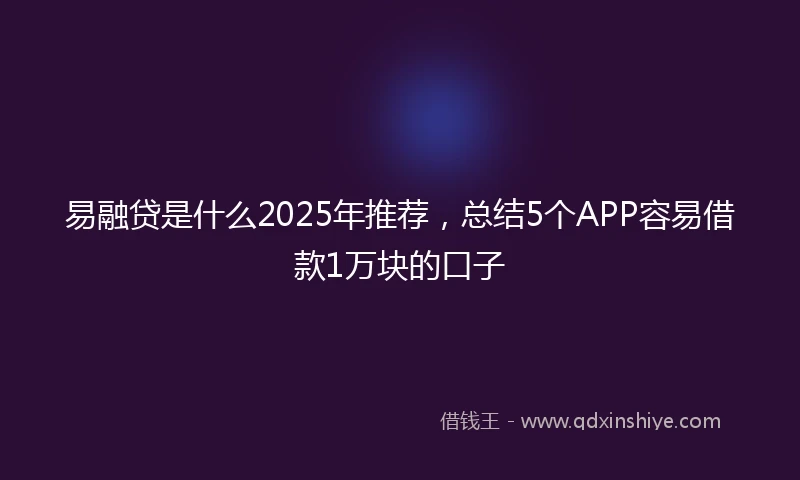 易融贷是什么2025年推荐，总结5个APP容易借款1万块的口子