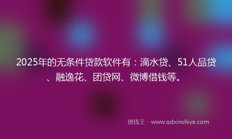 2025年的无条件贷款软件有：滴水贷、51人品贷、融逸花、团贷网、微博借钱等。