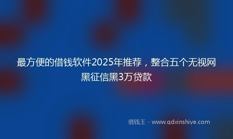 最方便的借钱软件2025年推荐，整合五个无视网黑征信黑3万贷款