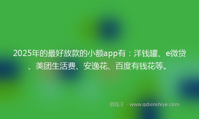 2025年的最好放款的小额app有：洋钱罐、e微贷、美团生活费、安逸花、百度有钱花等。