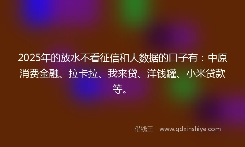 2025年的放水不看征信和大数据的口子有:中原消费金融、拉卡拉、我来贷、洋钱罐、小米贷款等。