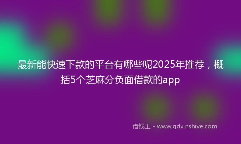 最新能快速下款的平台有哪些呢2025年推荐，概括5个芝麻分负面借款的app
