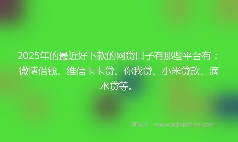 2025年的最近好下款的网贷口子有那些平台有：微博借钱、维信卡卡贷、你我贷、小米贷款、滴水贷等。