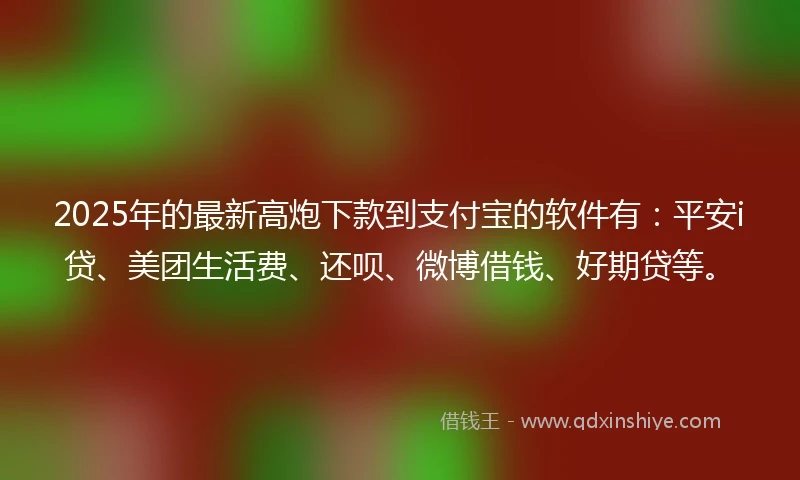 2025年的最新高炮下款到支付宝的软件有：平安i贷、美团生活费、还呗、微博借钱、好期贷等。