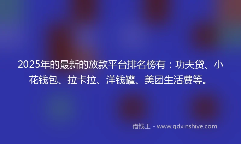 2025年的最新的放款平台排名榜有：功夫贷、小花钱包、拉卡拉、洋钱罐、美团生活费等。