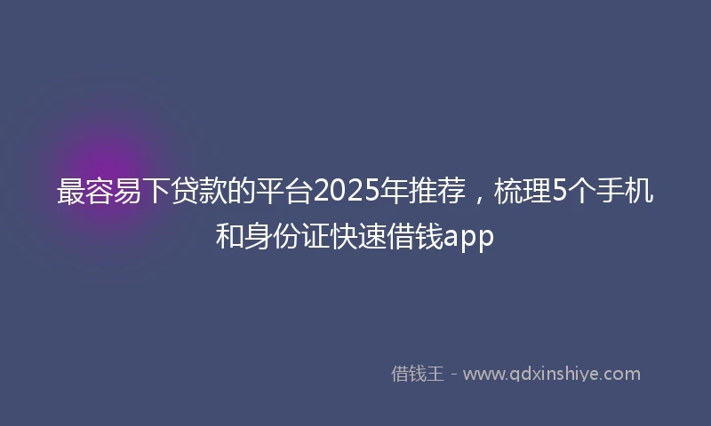 最容易下贷款的平台2025年推荐，梳理5个手机和身份证快速借钱app