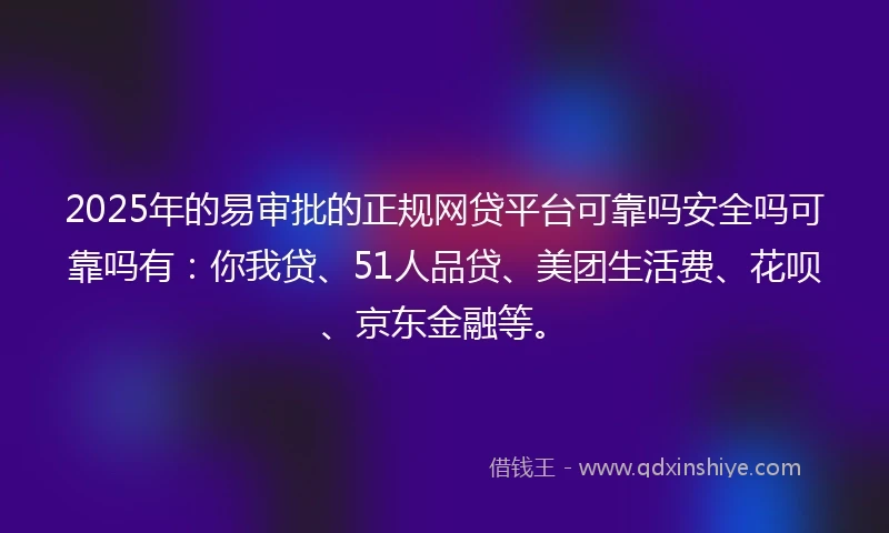 2025年的易审批的正规网贷平台可靠吗安全吗可靠吗有：你我贷、51人品贷、美团生活费、花呗、京东金融等。