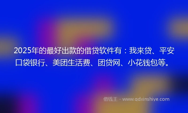 2025年的最好出款的借贷软件有：我来贷、平安口袋银行、美团生活费、团贷网、小花钱包等。