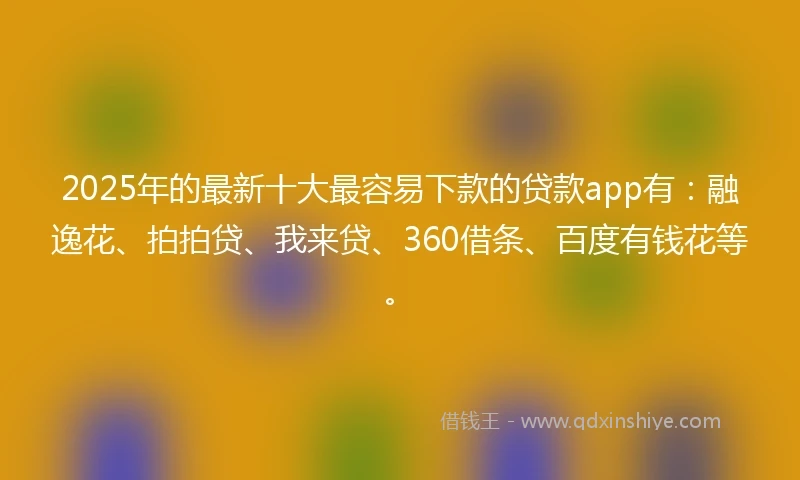 2025年的最新十大最容易下款的贷款app有：融逸花、拍拍贷、我来贷、360借条、百度有钱花等。