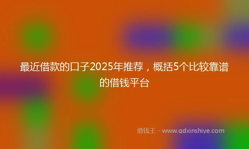 最近借款的口子2025年推荐，概括5个比较靠谱的借钱平台