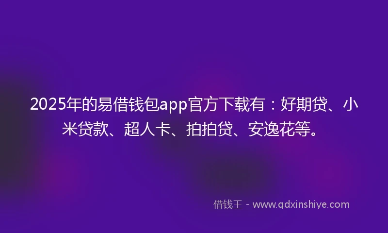 2025年的易借钱包app官方下载有：好期贷、小米贷款、超人卡、拍拍贷、安逸花等。